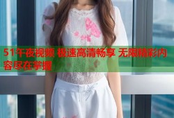 51午夜视频 极速高清畅享 无限精彩内容尽在掌握