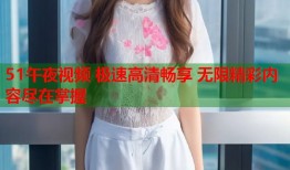 51午夜视频 极速高清畅享 无限精彩内容尽在掌握