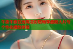 午夜午夜在线高清影院畅享最新大片与个性化播放体验