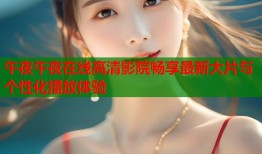 午夜午夜在线高清影院畅享最新大片与个性化播放体验