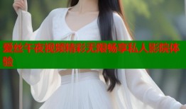 爱丝午夜视频精彩无限畅享私人影院体验