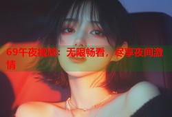 69午夜视频：无限畅看，尽享夜间激情