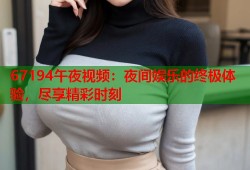 67194午夜视频：夜间娱乐的终极体验，尽享精彩时刻