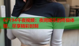 67194午夜视频：夜间娱乐的终极体验，尽享精彩时刻