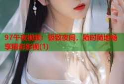 97午夜视频：极致夜间，随时随地畅享精彩影视(1)
