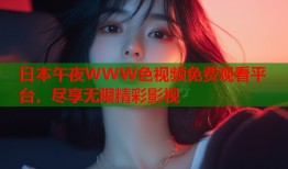 日本午夜WWW色视频免费观看平台，尽享无限精彩影视