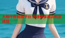 大胆午夜视频平台 极速畅享高清刺激体验
