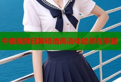 午夜视频日韩精选高清体验尽在掌握