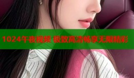 1024午夜视频 极致高清畅享无限精彩