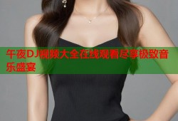 午夜DJ视频大全在线观看尽享极致音乐盛宴