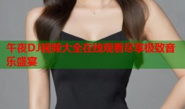 午夜DJ视频大全在线观看尽享极致音乐盛宴