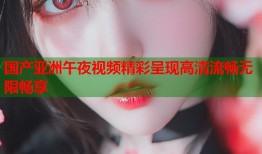 国产亚洲午夜视频精彩呈现高清流畅无限畅享