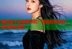 国精品午夜视频导航：精选影视资源，随时随地观看