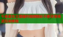 午夜美女主播福利视频精彩不断尽享高清互动体验