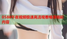 0588午夜视频极速高清观看畅享精彩内容