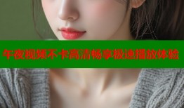 午夜视频不卡高清畅享极速播放体验