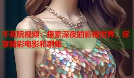 午夜院视频：探索深夜的影视世界，尽享精彩电影和剧集