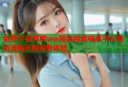 免费午夜爽爽ww高清视频畅享平台高清流畅无限观看体验
