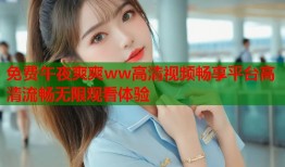 免费午夜爽爽ww高清视频畅享平台高清流畅无限观看体验