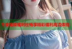 午夜视频福利社畅享精彩福利高清体验
