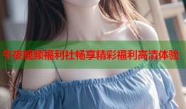 午夜视频福利社畅享精彩福利高清体验