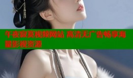 午夜寂寞视频网站 高清无广告畅享海量影视资源