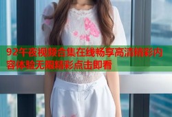 92午夜视频合集在线畅享高清精彩内容体验无限精彩点击即看