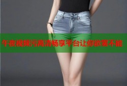 午夜视频污高清畅享平台让你欲罢不能