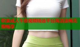 欧美成人午夜视频精选平台高清流畅无限畅享