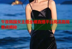 午夜韩国女主播全裸直播平台高清直观看点揭秘