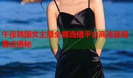 午夜韩国女主播全裸直播平台高清直观看点揭秘