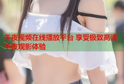 午夜视频在线播放平台 享受极致高清午夜观影体验