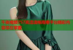午夜视频757高清流畅观看平台精彩内容尽在掌握
