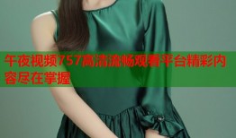 午夜视频757高清流畅观看平台精彩内容尽在掌握
