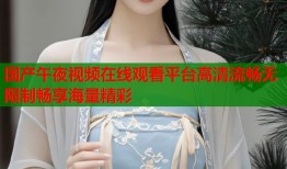 国产午夜视频在线观看平台高清流畅无限制畅享海量精彩