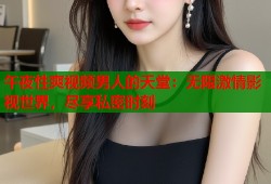 午夜性爽视频男人的天堂：无限激情影视世界，尽享私密时刻
