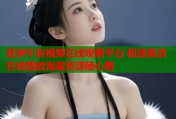亚洲午夜视频在线观看平台 极速高清在线播放海量资源随心看