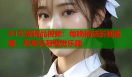 91午夜精品视频：每晚精选影视盛宴，尽享无限视觉乐趣