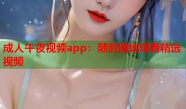 成人午夜视频app：随时随地观看精选视频