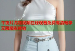 午夜片尤物视频在线观看免费高清畅享无限精彩体验