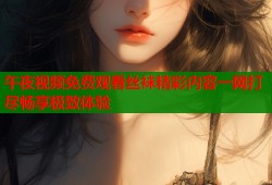 午夜视频免费观看丝袜精彩内容一网打尽畅享极致体验
