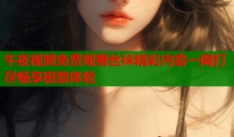 午夜视频免费观看丝袜精彩内容一网打尽畅享极致体验