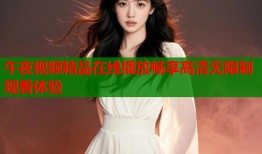 午夜视频精品在线播放畅享高清无限制观看体验