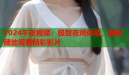 1024午夜视频：极致夜间体验，随时随地观看精彩影片