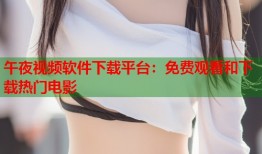午夜视频软件下载平台：免费观看和下载热门电影