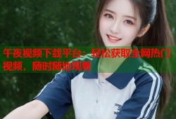 午夜视频下载平台：轻松获取全网热门视频，随时随地观看
