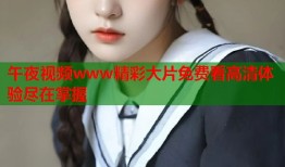 午夜视频www精彩大片免费看高清体验尽在掌握