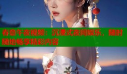 春意午夜视频：沉浸式夜间娱乐，随时随地畅享精彩内容