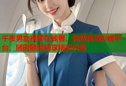 午夜男女视频在线看，免费高清影视平台，随时随地畅享精彩内容