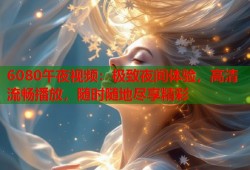 6080午夜视频：极致夜间体验，高清流畅播放，随时随地尽享精彩